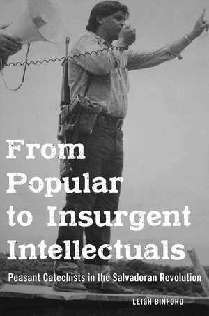 From Popular to Insurgent Intellectuals: Peasant Catechists in the Salvadoran Revolution de Leigh Binford