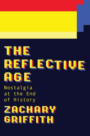The Reflective Age: Nostalgia at the End of History de Zachary Griffith