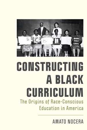 Constructing a Black Curriculum: The Origins of Race-Conscious Education in America de Amato Nocera