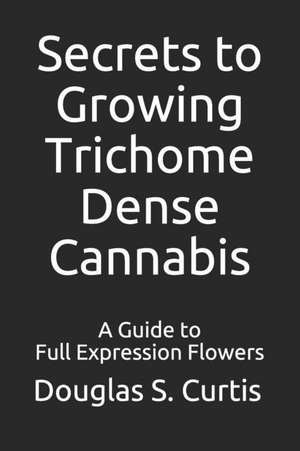 Secrets to Growing Trichome Dense Cannabis: A Guide to Full Expression Flowers de Douglas Curtis