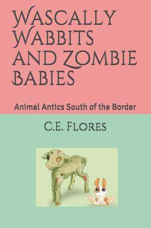 Wascally Wabbits and Zombie Babies: Animal Antics South of the Border de C. E. Flores