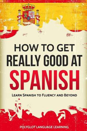 Spanish: How to Get Really Good at Spanish: Learn Spanish to Fluency and Beyond de Polyglot Language Learning