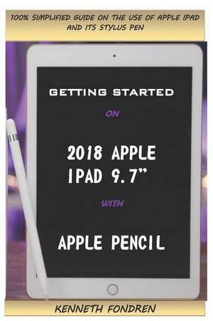 Getting Started on 2018 Apple iPad 9.7 with Apple Pencil: 100% Simplified Guide on the Use of iPad and Its Stylus Pen de Kenneth Fondren