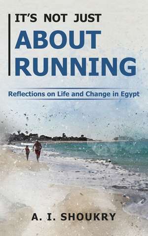 It's Not Just About Running: Reflections on Life and Change in Egypt de A. I. Shoukry