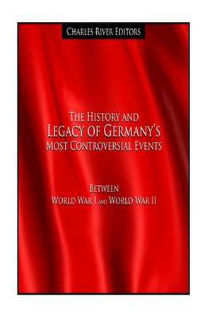 The History and Legacy of Germany's Most Controversial Events Between World War I and World War II de Charles River Editors