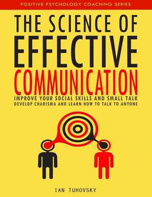 The Science of Effective Communication: Improve Your Social Skills and Small Talk, Develop Charisma and Learn How to Talk to Anyone de Ian Tuhovsky