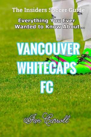 Everything You Ever Wanted to Know about Vancouver Whitecaps FC de MR Ian Carroll