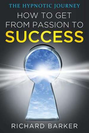 How to Get from Passion to Success de Richard Barker