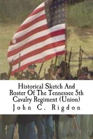 Historical Sketch and Roster of the Tennessee 5th Cavalry Regiment (Union) de John C. Rigdon