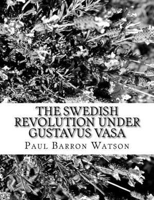 The Swedish Revolution Under Gustavus Vasa de Paul Barron Watson