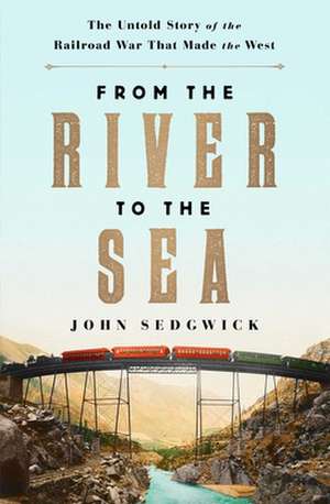 From the River to the Sea: The Untold Story of the Railroad War That Made the West de John Sedgwick