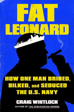 Fat Leonard: How One Man Bribed, Bilked, and Seduced the U.S. Navy de Craig Whitlock