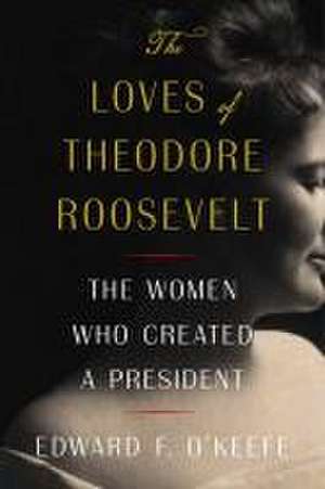 The Loves of Theodore Roosevelt de Edward F O'Keefe