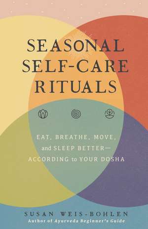 Seasonal Self-Care Rituals: Eat, Breathe, Move, and Sleep Better—According to Your Dosha de Susan Weis-Bohlen