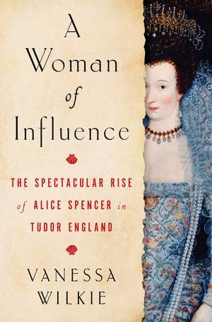 A Woman of Influence: The Spectacular Rise of Alice Spencer in Tudor England de Vanessa Wilkie