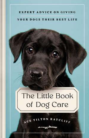 The Little Book of Dog Care: Expert Advice on Giving Your Dog Their Best Life de Ace Tilton Ratcliff