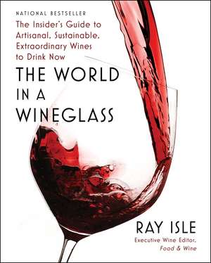 The World in a Wineglass: The Insider's Guide to Artisanal, Sustainable, Extraordinary Wines to Drink Now de Ray Isle