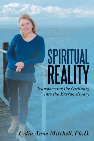 Spiritual Reality: Transforming the Ordinary into the Extraordinary de Lydia Anne Mitchell