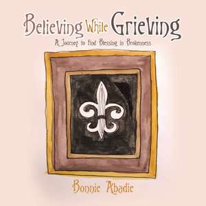 Believing While Grieving de Bonnie Abadie