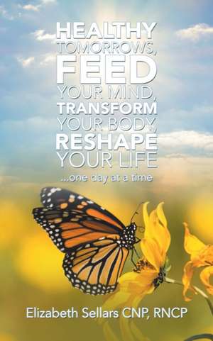 Healthy Tomorrows, Feed Your Mind, Transform Your Body, Reshape Your Life de Elizabeth Sellars Cnp Rncp