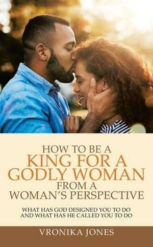 How to Be a King for a Godly Woman from a Woman's Perspective de Vronika Jones