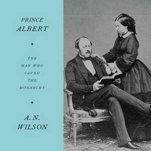 Prince Albert: The Man Who Saved the Monarchy de A. N. Wilson