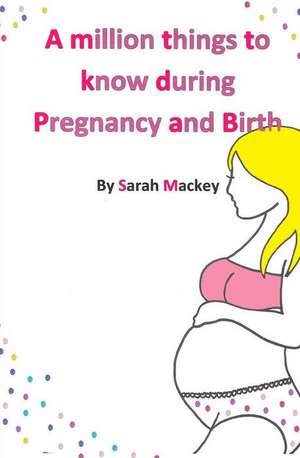 A Million Things to Know During Pregnancy and Birth de Sarah Mackey