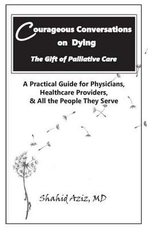 Courageous Conversations on Dying - The Gift of Palliative Care de Aziz MD, Shahid