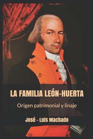 La Familia Leon-Huerta. Origen Patrimonial y Linajes. de Jose -. Luis Machado