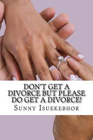 Don't Get a Divorce But Please Do Get a Divorce! de Sunny Eronmose Isuekebhor