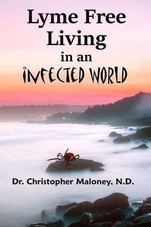 Lyme Free Living in an Infected World de Dr Christopher J. Maloney N. D.