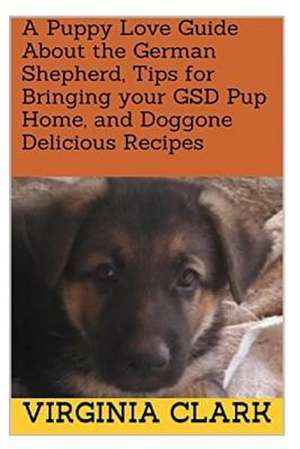 A Puppy Love Guide about the German Shepherd, Tips for Bringing Your Gsd Pup Home, and Doggone Delicious Recipes de Virginia Clark