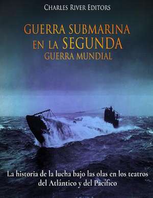 Guerra Submarina En La Segunda Guerra Mundial de Charles River Editors