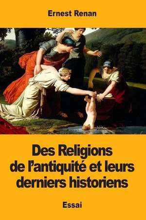 Des Religions de L'Antiquite Et Leurs Derniers Historiens de Renan, Ernest