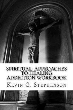 Spiritual Approaches to Healing Addiction Workbook de Kevin G. Stephenson