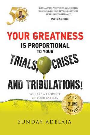 Your Greatness Is Proportional to Your Trials, Crises and Tribulations! de Sunday Adelaja