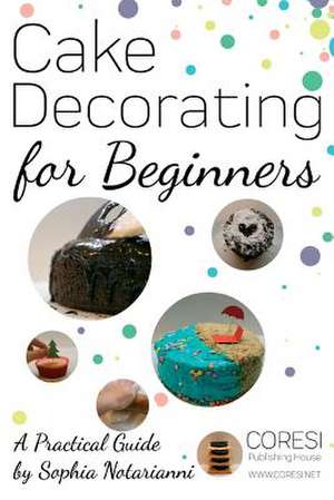 Cake Decorating for Beginners. a Practical Guide de Notarianni, Sophia