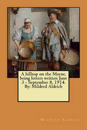 A Hilltop on the Marne, Being Letters Written June 3 - September 8, 1914. by de Mildred Aldrich