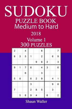 300 Medium to Hard Sudoku Puzzle Book 2018 de Shaun Waller