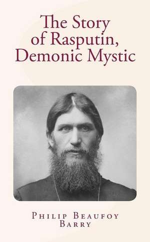 The Story of Rasputin, Demonic Mystic de Philip Beaufoy Barry