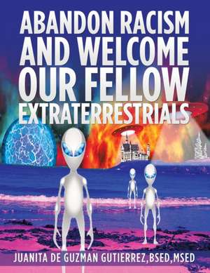 Abandon Racism and Welcome Our Fellow Extraterrestrials de Juanita De Guzman Gutierrez Bsed Msed