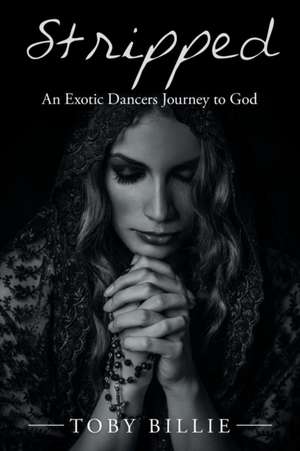 Stripped an Exotic Dancers Journey to God de Toby Billie