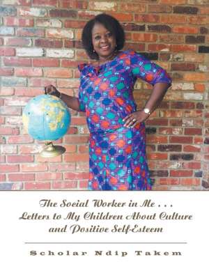 The Social Worker in Me . . . Letters to My Children About Culture and Positive Self-Esteem de Scholar Ndip Takem