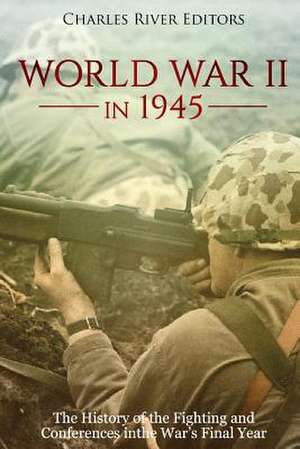 World War II in 1945 de Charles River Editors