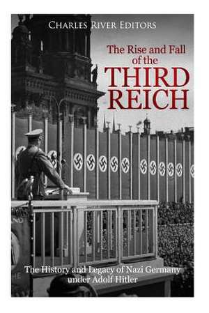 The Rise and Fall of the Third Reich de Charles River Editors