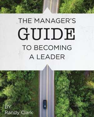 The Manager's Guide to Becoming a Leader de Randy Clark