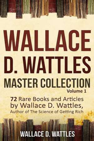 Wallace D. Wattles Master Collection, Volume 1 de Wattles, Wallace D.