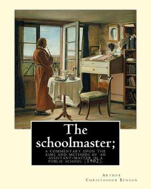 The Schoolmaster; A Commentary Upon the Aims and Methods of an Assistant-Master in a Public School (1902). by de Arthur Christopher Benson