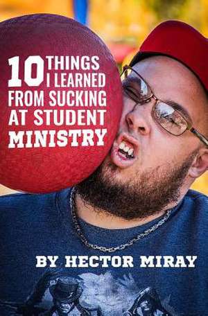 10 Things I Learned from Sucking at Student Ministry de Miray, Rev Hector E.