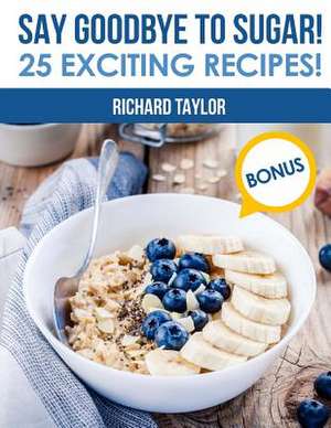 Say Goodbye to Sugar! 25 Exciting Recipes! (Full Color) de Richard Taylor